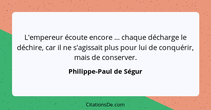 L'empereur écoute encore ... chaque décharge le déchire, car il ne s'agissait plus pour lui de conquérir, mais de conserver.... - Philippe-Paul de Ségur