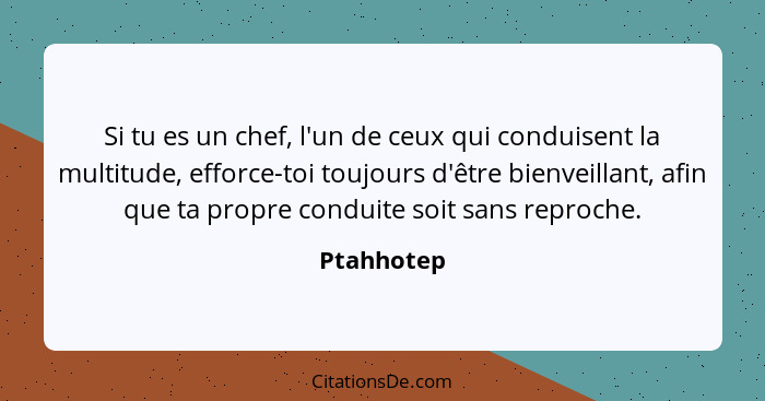 Si tu es un chef, l'un de ceux qui conduisent la multitude, efforce-toi toujours d'être bienveillant, afin que ta propre conduite soit san... - Ptahhotep