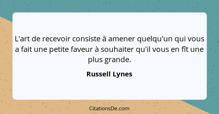 L'art de recevoir consiste à amener quelqu'un qui vous a fait une petite faveur à souhaiter qu'il vous en fît une plus grande.... - Russell Lynes