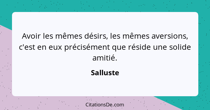 Avoir les mêmes désirs, les mêmes aversions, c'est en eux précisément que réside une solide amitié.... - Salluste