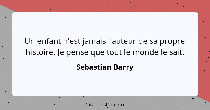 Un enfant n'est jamais l'auteur de sa propre histoire. Je pense que tout le monde le sait.... - Sebastian Barry