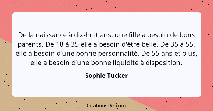 De la naissance à dix-huit ans, une fille a besoin de bons parents. De 18 à 35 elle a besoin d'être belle. De 35 à 55, elle a besoin d... - Sophie Tucker