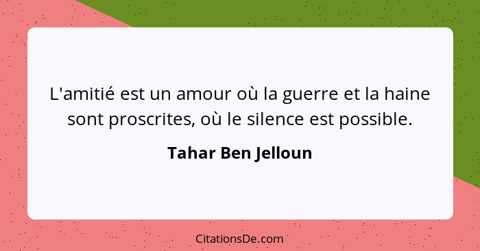 L'amitié est un amour où la guerre et la haine sont proscrites, où le silence est possible.... - Tahar Ben Jelloun