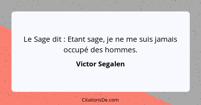 Le Sage dit : Etant sage, je ne me suis jamais occupé des hommes.... - Victor Segalen