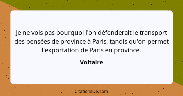Je ne vois pas pourquoi l'on défenderait le transport des pensées de province à Paris, tandis qu'on permet l'exportation de Paris en provin... - Voltaire