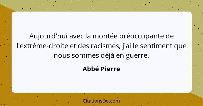 Aujourd'hui avec la montée préoccupante de l'extrême-droite et des racismes, j'ai le sentiment que nous sommes déjà en guerre.... - Abbé Pierre