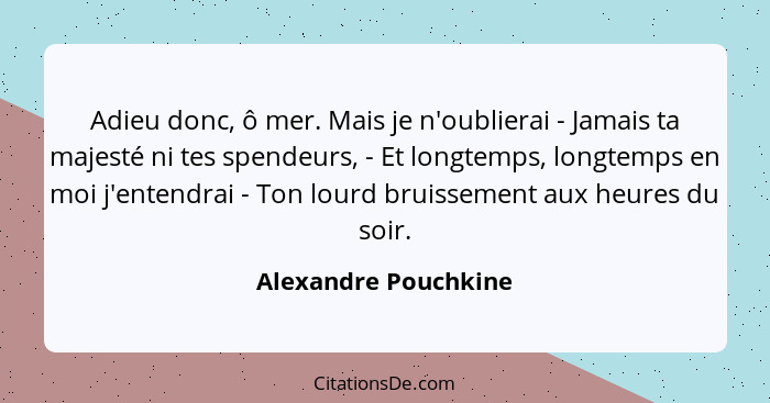 Adieu donc, ô mer. Mais je n'oublierai - Jamais ta majesté ni tes spendeurs, - Et longtemps, longtemps en moi j'entendrai - Ton... - Alexandre Pouchkine