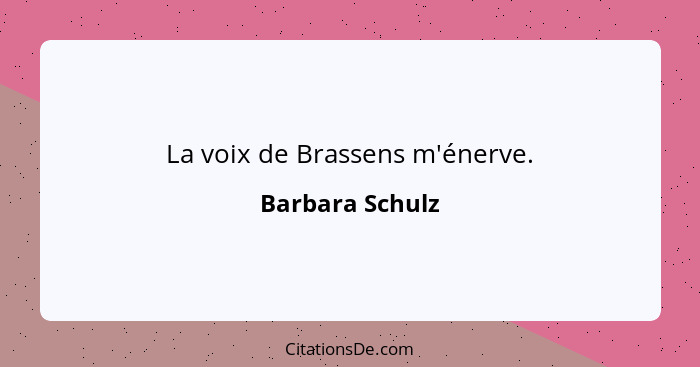 La voix de Brassens m'énerve.... - Barbara Schulz