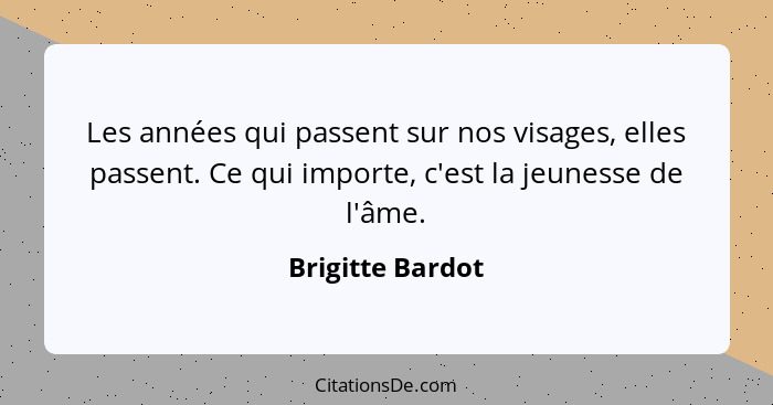 Les années qui passent sur nos visages, elles passent. Ce qui importe, c'est la jeunesse de l'âme.... - Brigitte Bardot