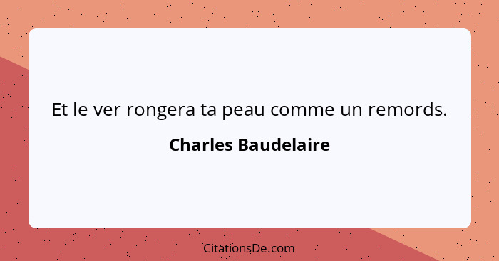 Et le ver rongera ta peau comme un remords.... - Charles Baudelaire