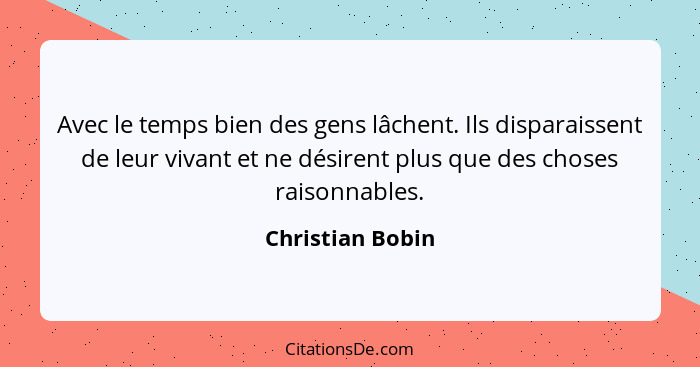Avec le temps bien des gens lâchent. Ils disparaissent de leur vivant et ne désirent plus que des choses raisonnables.... - Christian Bobin