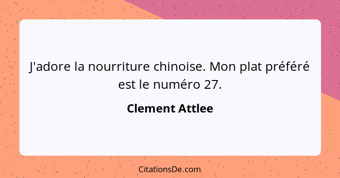 J'adore la nourriture chinoise. Mon plat préféré est le numéro 27.... - Clement Attlee