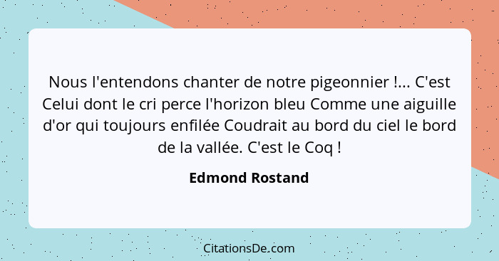 Nous l'entendons chanter de notre pigeonnier !... C'est Celui dont le cri perce l'horizon bleu Comme une aiguille d'or qui toujo... - Edmond Rostand