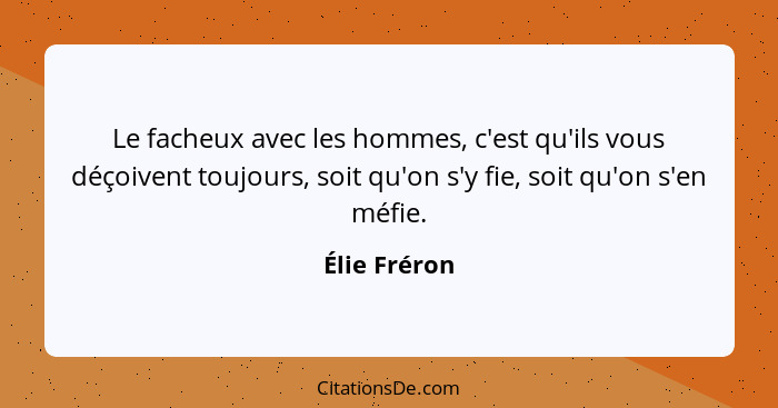 Le facheux avec les hommes, c'est qu'ils vous déçoivent toujours, soit qu'on s'y fie, soit qu'on s'en méfie.... - Élie Fréron