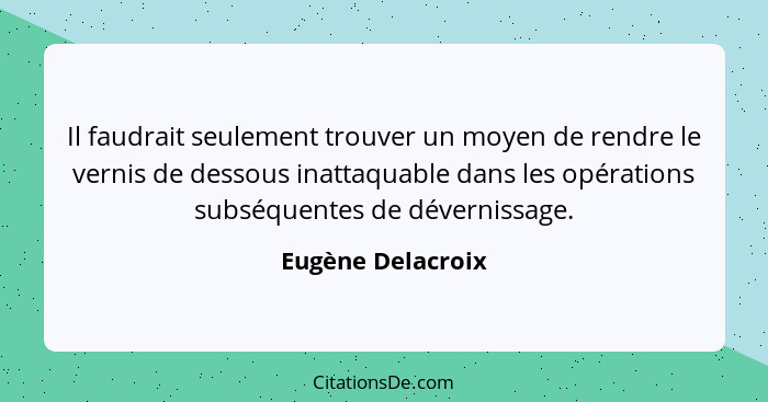 Il faudrait seulement trouver un moyen de rendre le vernis de dessous inattaquable dans les opérations subséquentes de dévernissage... - Eugène Delacroix