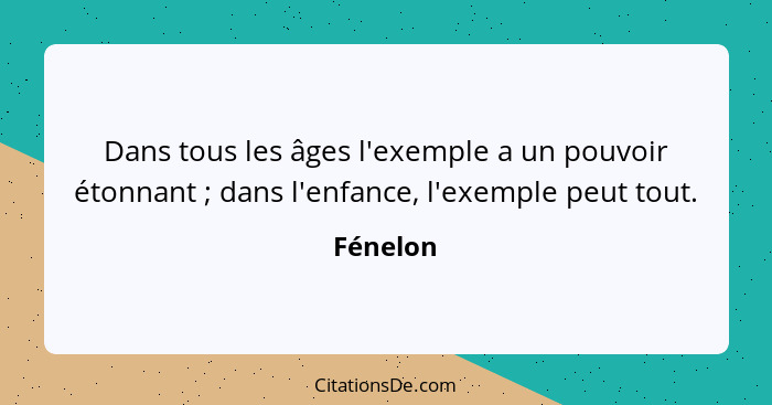 Dans tous les âges l'exemple a un pouvoir étonnant ; dans l'enfance, l'exemple peut tout.... - Fénelon