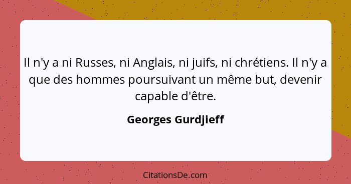 Il n'y a ni Russes, ni Anglais, ni juifs, ni chrétiens. Il n'y a que des hommes poursuivant un même but, devenir capable d'être.... - Georges Gurdjieff