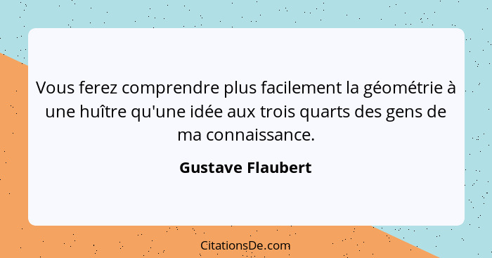 Vous ferez comprendre plus facilement la géométrie à une huître qu'une idée aux trois quarts des gens de ma connaissance.... - Gustave Flaubert