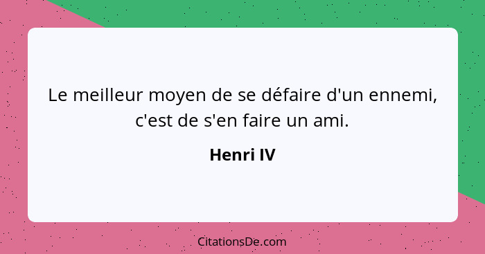 Le meilleur moyen de se défaire d'un ennemi, c'est de s'en faire un ami.... - Henri IV