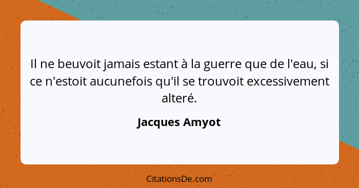 Il ne beuvoit jamais estant à la guerre que de l'eau, si ce n'estoit aucunefois qu'il se trouvoit excessivement alteré.... - Jacques Amyot