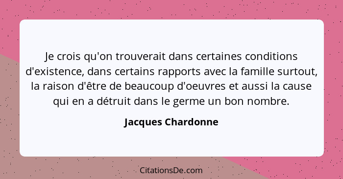 Je crois qu'on trouverait dans certaines conditions d'existence, dans certains rapports avec la famille surtout, la raison d'être... - Jacques Chardonne