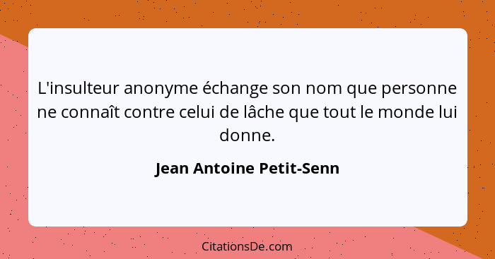 L'insulteur anonyme échange son nom que personne ne connaît contre celui de lâche que tout le monde lui donne.... - Jean Antoine Petit-Senn