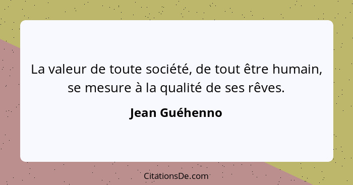 La valeur de toute société, de tout être humain, se mesure à la qualité de ses rêves.... - Jean Guéhenno