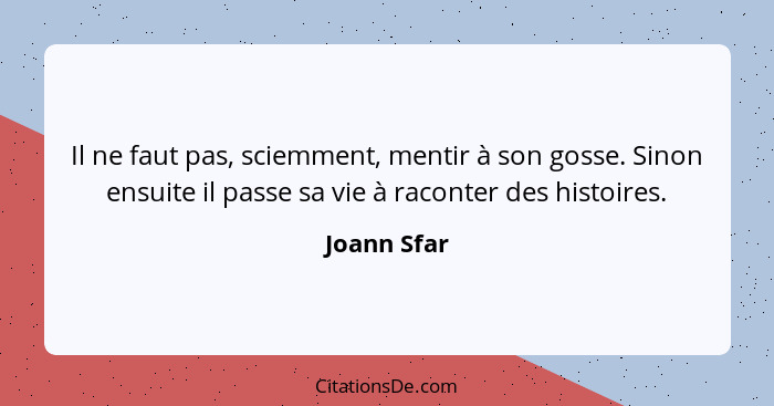 Il ne faut pas, sciemment, mentir à son gosse. Sinon ensuite il passe sa vie à raconter des histoires.... - Joann Sfar