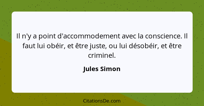 Il n'y a point d'accommodement avec la conscience. Il faut lui obéir, et être juste, ou lui désobéir, et être criminel.... - Jules Simon