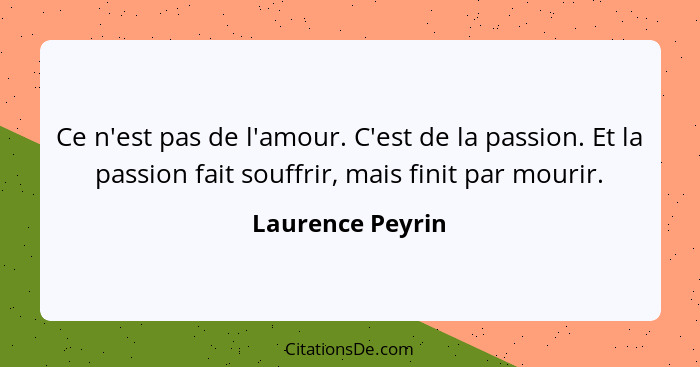 Ce n'est pas de l'amour. C'est de la passion. Et la passion fait souffrir, mais finit par mourir.... - Laurence Peyrin