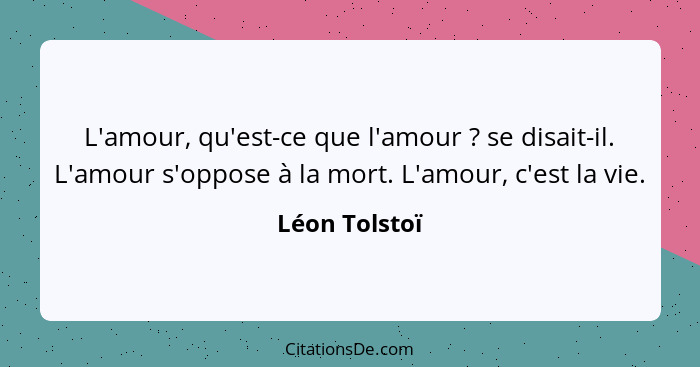 L'amour, qu'est-ce que l'amour ? se disait-il. L'amour s'oppose à la mort. L'amour, c'est la vie.... - Léon Tolstoï