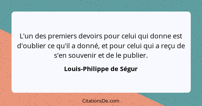 L'un des premiers devoirs pour celui qui donne est d'oublier ce qu'il a donné, et pour celui qui a reçu de s'en souvenir et... - Louis-Philippe de Ségur