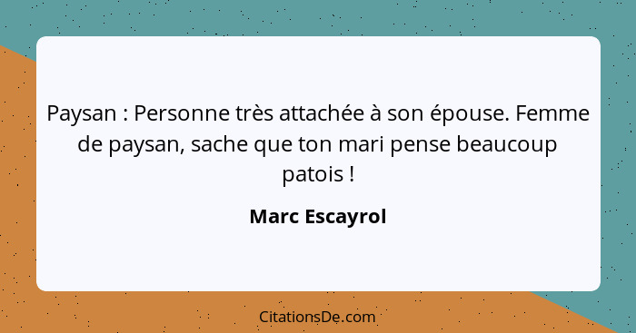 Paysan : Personne très attachée à son épouse. Femme de paysan, sache que ton mari pense beaucoup patois !... - Marc Escayrol