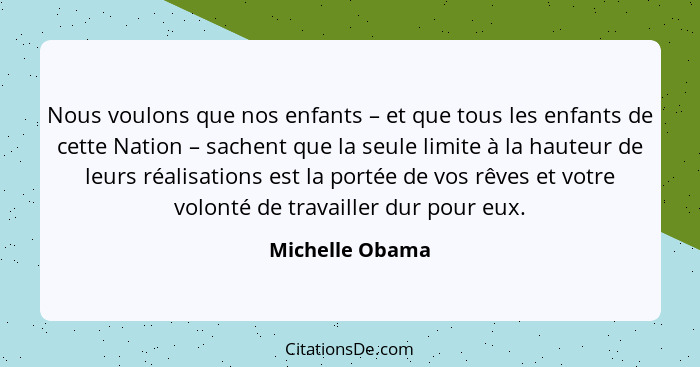 Nous voulons que nos enfants – et que tous les enfants de cette Nation – sachent que la seule limite à la hauteur de leurs réalisatio... - Michelle Obama