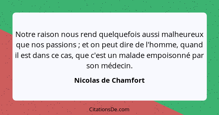 Notre raison nous rend quelquefois aussi malheureux que nos passions ; et on peut dire de l'homme, quand il est dans ce cas... - Nicolas de Chamfort