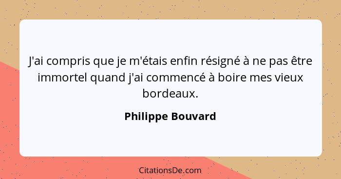 J'ai compris que je m'étais enfin résigné à ne pas être immortel quand j'ai commencé à boire mes vieux bordeaux.... - Philippe Bouvard