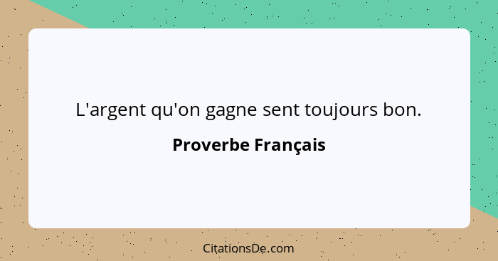 L'argent qu'on gagne sent toujours bon.... - Proverbe Français