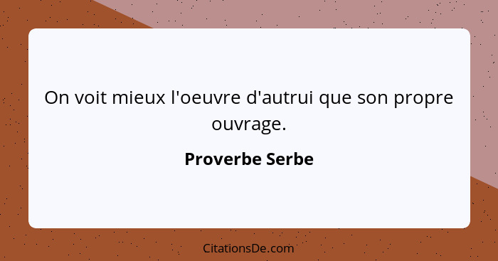 On voit mieux l'oeuvre d'autrui que son propre ouvrage.... - Proverbe Serbe