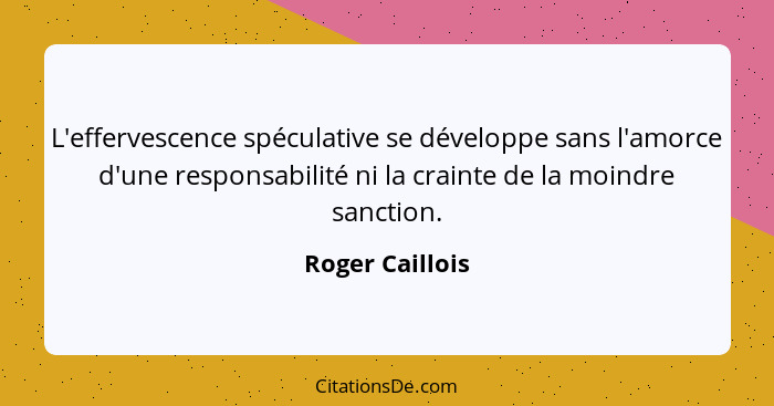 L'effervescence spéculative se développe sans l'amorce d'une responsabilité ni la crainte de la moindre sanction.... - Roger Caillois