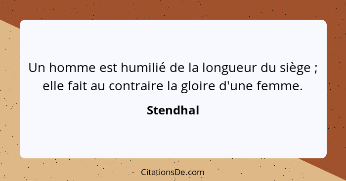 Un homme est humilié de la longueur du siège ; elle fait au contraire la gloire d'une femme.... - Stendhal