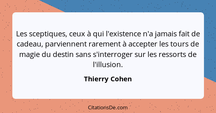 Les sceptiques, ceux à qui l'existence n'a jamais fait de cadeau, parviennent rarement à accepter les tours de magie du destin sans s'... - Thierry Cohen