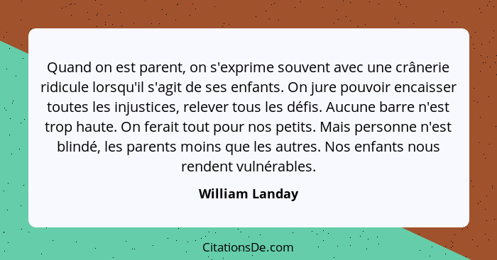 Quand on est parent, on s'exprime souvent avec une crânerie ridicule lorsqu'il s'agit de ses enfants. On jure pouvoir encaisser toute... - William Landay