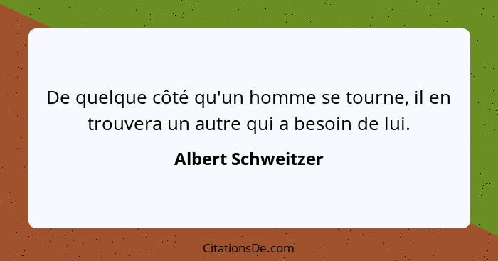 De quelque côté qu'un homme se tourne, il en trouvera un autre qui a besoin de lui.... - Albert Schweitzer