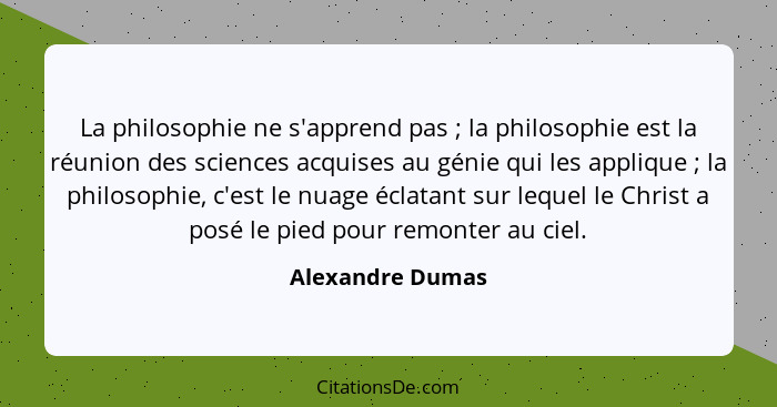La philosophie ne s'apprend pas ; la philosophie est la réunion des sciences acquises au génie qui les applique ; la philo... - Alexandre Dumas