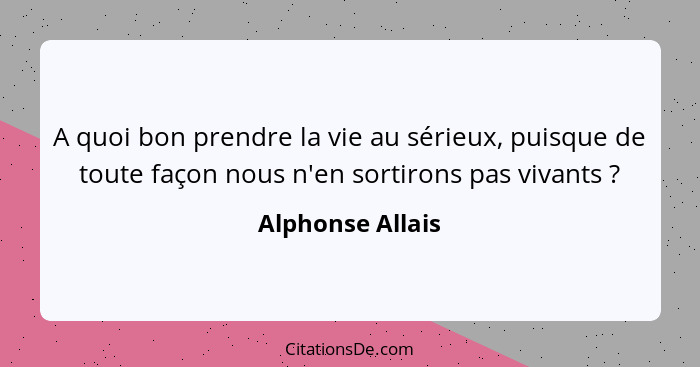 A quoi bon prendre la vie au sérieux, puisque de toute façon nous n'en sortirons pas vivants ?... - Alphonse Allais