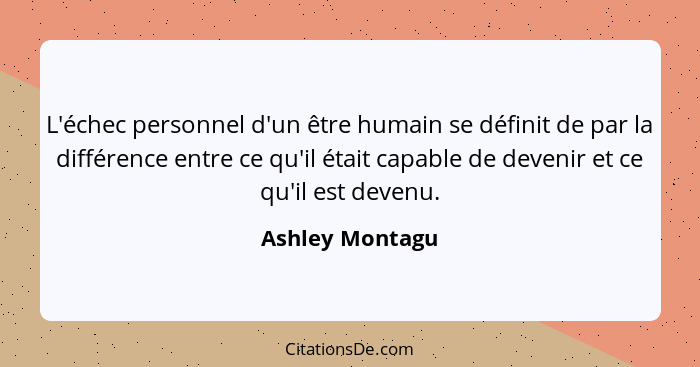 L'échec personnel d'un être humain se définit de par la différence entre ce qu'il était capable de devenir et ce qu'il est devenu.... - Ashley Montagu