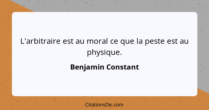 L'arbitraire est au moral ce que la peste est au physique.... - Benjamin Constant