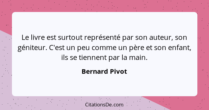 Le livre est surtout représenté par son auteur, son géniteur. C'est un peu comme un père et son enfant, ils se tiennent par la main.... - Bernard Pivot