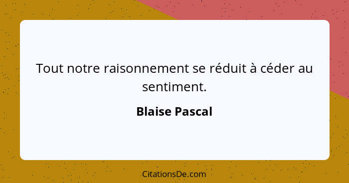 Tout notre raisonnement se réduit à céder au sentiment.... - Blaise Pascal