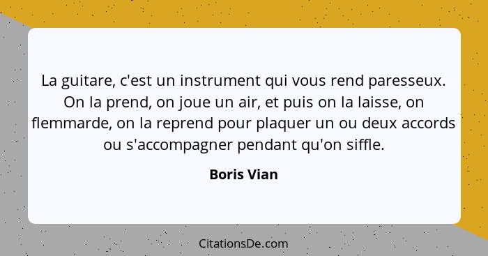 La guitare, c'est un instrument qui vous rend paresseux. On la prend, on joue un air, et puis on la laisse, on flemmarde, on la reprend p... - Boris Vian